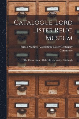 bokomslag Catalogue. Lord Lister Relic Museum: the Upper Library Hall, Old University, Edinburgh