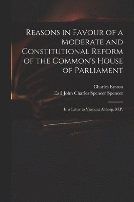 Reasons in Favour of a Moderate and Constitutional Reform of the Common's House of Parliament 1