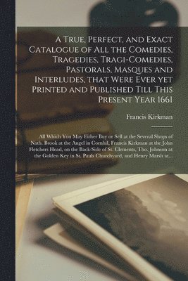 bokomslag True, Perfect, and Exact Catalogue of All the Comedies, Tragedies, Tragi-Comedies, Pastorals, Masques and Interludes, That Were Ever yet Printed and Published Till This Present Year 1661