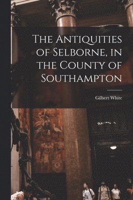 bokomslag The Antiquities of Selborne, in the County of Southampton