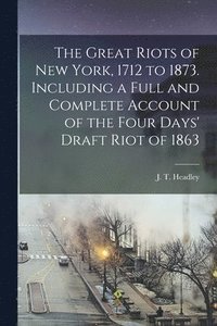 bokomslag The Great Riots of New York, 1712 to 1873. Including a Full and Complete Account of the Four Days' Draft Riot of 1863