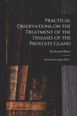 Practical Observations on the Treatment of the Diseases of the Prostate Gland