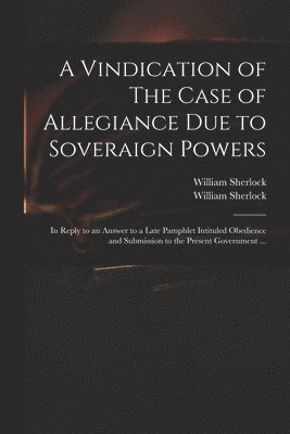 A Vindication of The Case of Allegiance Due to Soveraign Powers 1