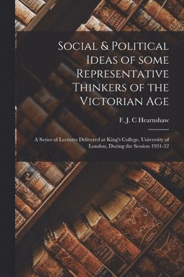 Social & Political Ideas of Some Representative Thinkers of the Victorian Age: a Series of Lectures Delivered at King's College, University of London, 1