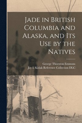 Jade in British Columbia and Alaska, and Its Use by the Natives 1