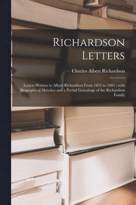 Richardson Letters: Letters Written to Albert Richardson From 1832 to 1881; With Biographical Sketches and a Partial Genealogy of the Rich 1