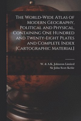 W & a K Johnston Limited, John Scott Keltie - World-wide Atlas of Modern Geography, Political and Physical, Containing One Hundred and Twenty-eight Plates and Complete Index [cartographic Material], Häftad