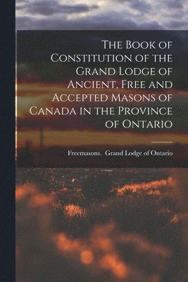 Freemasons - Book of Constitution of the Grand Lodge of Ancient, Free and Accepted Masons of Canada in the Province of Ontario, Häftad