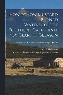 How to Sow Mustard in Burned Watersheds of Southern California / by Clark H. Gleason; no.37 1