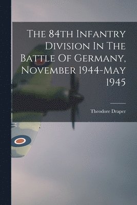 The 84th Infantry Division In The Battle Of Germany, November 1944-May 1945 1