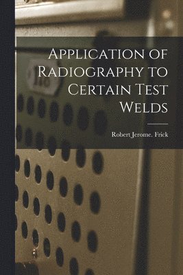 Robert Jerome Frick - Application of Radiography to Certain Test Welds, Häftad