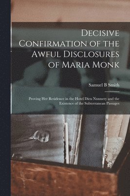 Decisive Confirmation of the Awful Disclosures of Maria Monk [microform] 1