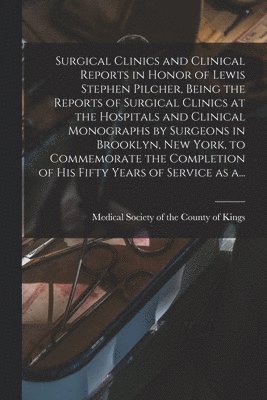 Surgical Clinics and Clinical Reports in Honor of Lewis Stephen Pilcher, Being the Reports of Surgical Clinics at the Hospitals and Clinical Monographs by Surgeons in Brooklyn, New York, to 1