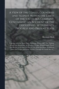 bokomslag View of the Coasts, Countries and Islands Within the Limits of the South-Sea-Company. Containing an Account of the Discoveries, Settlements, Progress and Present State; Together With the Bays, Port...