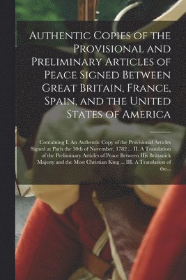 bokomslag Authentic Copies of the Provisional and Preliminary Articles of Peace Signed Between Great Britain, France, Spain, and the United States of America [microform]