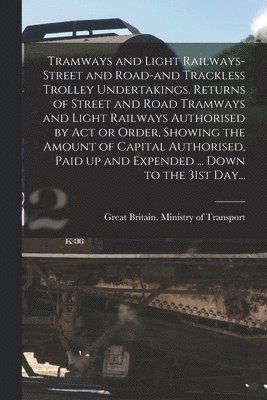 Tramways and Light Railways-street and Road-and Trackless Trolley Undertakings. Returns of Street and Road Tramways and Light Railways Authorised by A, Häftad