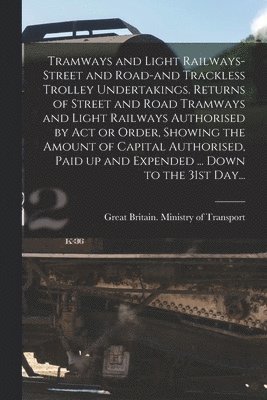 Tramways and Light Railways-street and Road-and Trackless Trolley Undertakings. Returns of Street and Road Tramways and Light Railways Authorised by A 1