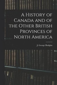 bokomslag A History of Canada and of the Other British Provinces of North America
