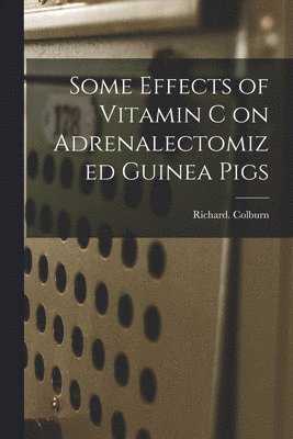Richard Colburn - Some Effects of Vitamin C on Adrenalectomized Guinea Pigs, Häftad