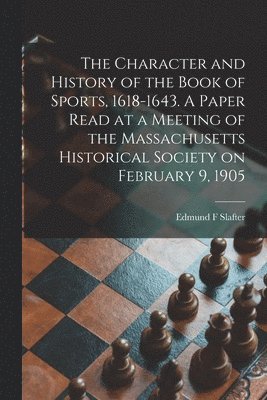 bokomslag The Character and History of the Book of Sports, 1618-1643. A Paper Read at a Meeting of the Massachusetts Historical Society on February 9, 1905