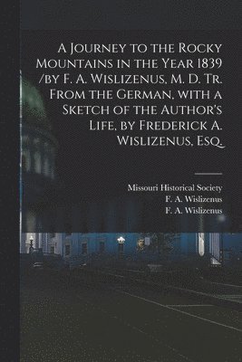 Missouri Historical Society, F. A. Wislizenus - Journey to the Rocky Mountains in the Year 1839 /by F. A. Wislizenus, M. D. Tr. From the German, With a Sketch of the Author's Life, by Frederick A. Wislizenus, Esq., Häftad