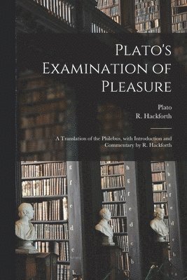 Plato's Examination of Pleasure; a Translation of the Philebus, With Introduction and Commentary by R. Hackforth 1