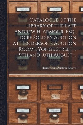 bokomslag Catalogue of the Library of the Late Andrew H. Armour, Esq., to Be Sold by Auction at Henderson's Auction Rooms, Yonge Street ... 9th and 10th August ... [microform]