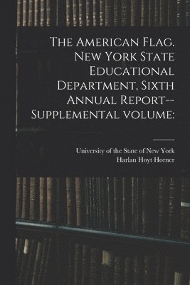 The American Flag. New York State Educational Department, Sixth Annual Report--supplemental Volume 1