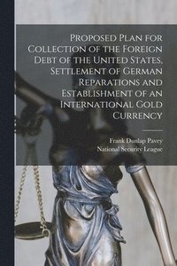 bokomslag Proposed Plan for Collection of the Foreign Debt of the United States, Settlement of German Reparations and Establishment of an International Gold Currency