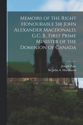 Memoirs of the Right Honourable Sir John Alexander Macdonald, G.C. B., First Prime Minister of the Dominion of Canada [microform] 1