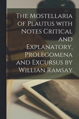 The Mostellaria of Plautus With Notes Critical and Explanatory, Prolegomena and Excursus by Willian Ramsay 1