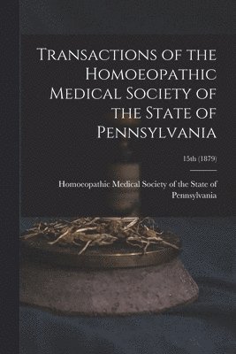 Transactions of the Homoeopathic Medical Society of the State of Pennsylvania; 15th (1879)