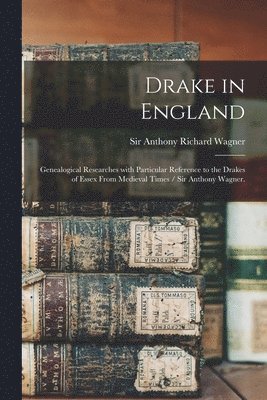 Drake in England: Genealogical Researches With Particular Reference to the Drakes of Essex From Medieval Times / Sir Anthony Wagner. 1