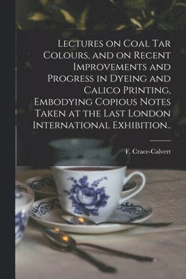 bokomslag Lectures on Coal Tar Colours, and on Recent Improvements and Progress in Dyeing and Calico Printing, Embodying Copious Notes Taken at the Last London International Exhibition..