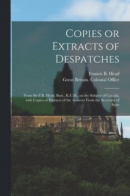 Francis B. (Francis Bond) Head, Great Britain Colonial Office - Copies or Extracts of Despatches [microform], Häftad