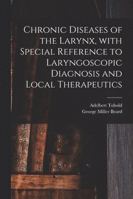 Chronic Diseases of the Larynx, With Special Reference to Laryngoscopic Diagnosis and Local Therapeutics