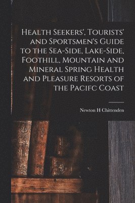 Health Seekers', Tourists' and Sportsmen's Guide to the Sea-side, Lake-side, Foothill, Mountain and Mineral Spring Health and Pleasure Resorts of the Pacifc Coast 1