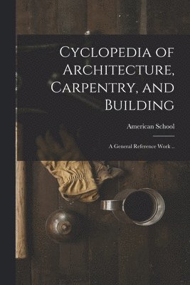 Cyclopedia of Architecture, Carpentry, and Building; a General Reference Work .. 1