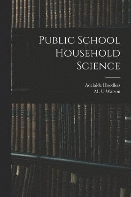 Adelaide 1857-1910 Hoodless, Adelaide Hoodless, M. U. Watson - Public School Household Science [microform], Häftad