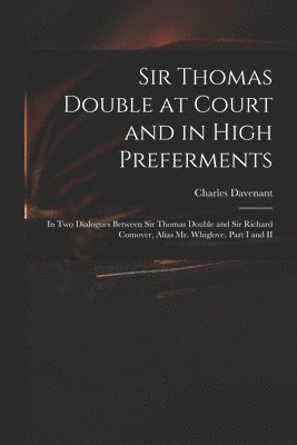 Sir Thomas Double at Court and in High Preferments 1