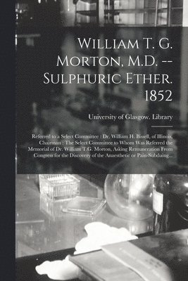 William T. G. Morton, M.D. -- Sulphuric Ether. 1852 [electronic Resource] 1