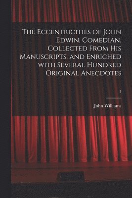 Eccentricities of John Edwin, Comedian. Collected From His Manuscripts, and Enriched With Several Hundred Original Anecdotes; 1