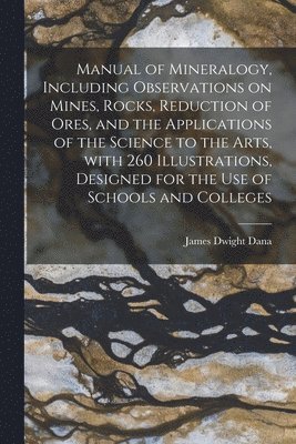 Manual of Mineralogy, Including Observations on Mines, Rocks, Reduction of Ores, and the Applications of the Science to the Arts, With 260 Illustrations, Designed for the Use of Schools and Colleges 1