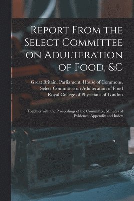 Great Britain Parliament House of C, Royal College Of Physicians Of London - Report From the Select Committee on Adulteration of Food, &c, Häftad
