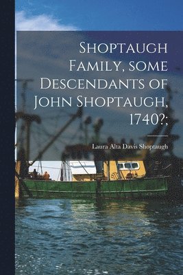 Shoptaugh Family, Some Descendants of John Shoptaugh, 1740?; 1