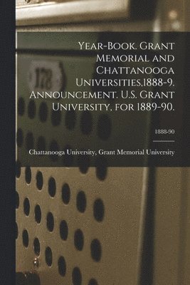 Year-book. Grant Memorial and Chattanooga Universities,1888-9. Announcement. U.S. Grant University, for 1889-90.; 1888-90 1