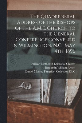 The Quadrennial Address of the Bishops of the A.M.E. Church to the General Conference Convened in Wilmington, N.C., May 4th, 1896 1