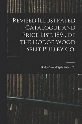 bokomslag Revised Illustrated Catalogue and Price List, 1891, of the Dodge Wood Split Pulley Co. [microform]