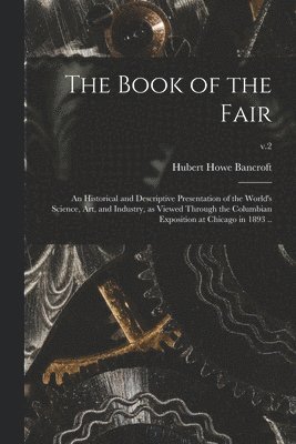 The Book of the Fair; an Historical and Descriptive Presentation of the World's Science, Art, and Industry, as Viewed Through the Columbian Exposition at Chicago in 1893 ..; v.2 1