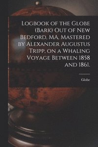 bokomslag Logbook of the Globe (Bark) out of New Bedford, MA, Mastered by Alexander Augustus Tripp, on a Whaling Voyage Between 1858 and 1861.